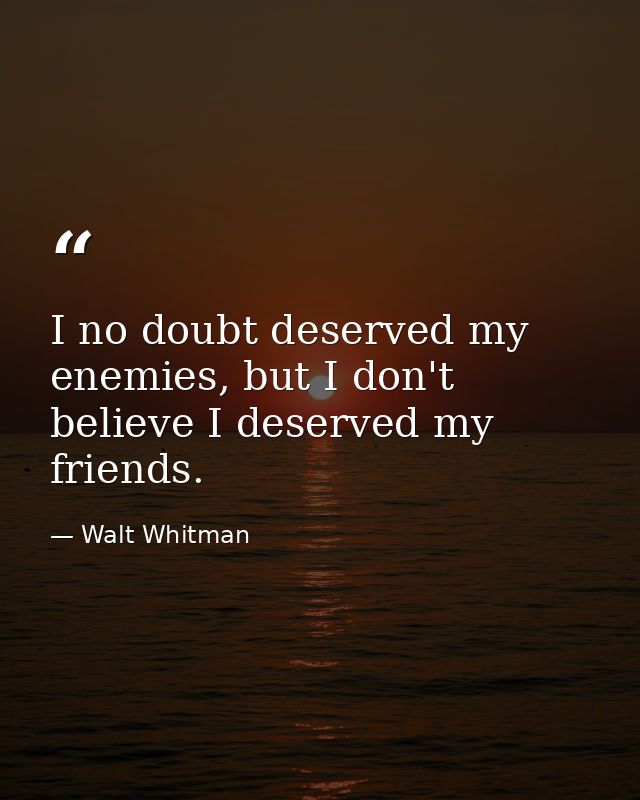 I no doubt deserved my enemies, but I don't believe I deserved my friends. — Walt Whitman