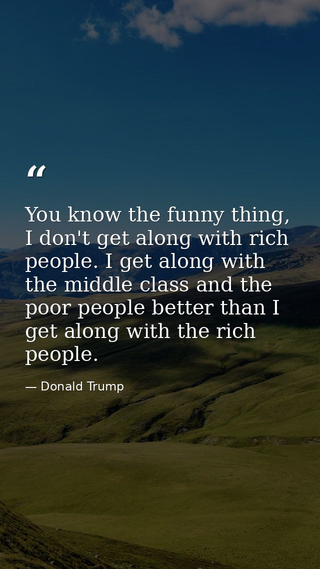 You know the funny thing, I don't get along with rich people. I get along with the middle class and the poor people bett — Donald Trump