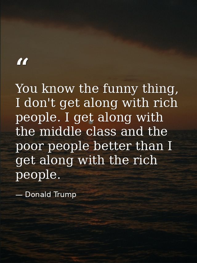You know the funny thing, I don't get along with rich people. I get along with the middle class and the poor people bett — Donald Trump