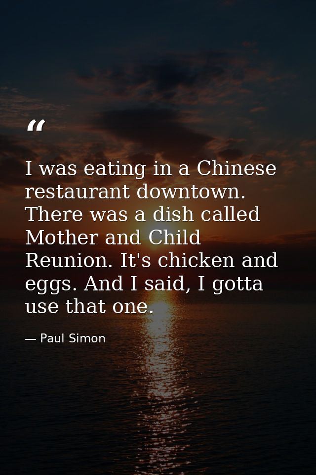 I was eating in a Chinese restaurant downtown. There was a dish called Mother and Child Reunion. It's chicken and eggs.  — Paul Simon