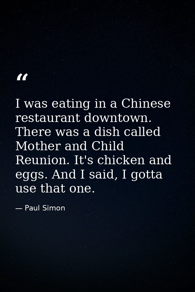 I was eating in a Chinese restaurant downtown. There was a dish called Mother and Child Reunion. It's chicken and eggs.  — Paul Simon