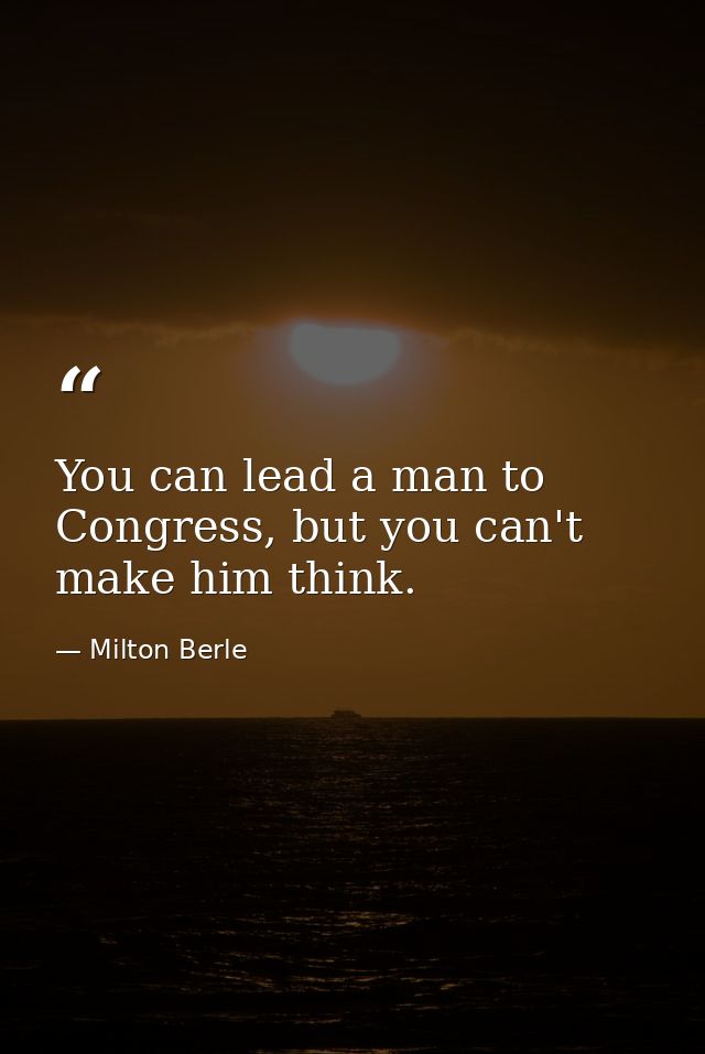 You can lead a man to Congress, but you can't make him think. — Milton Berle