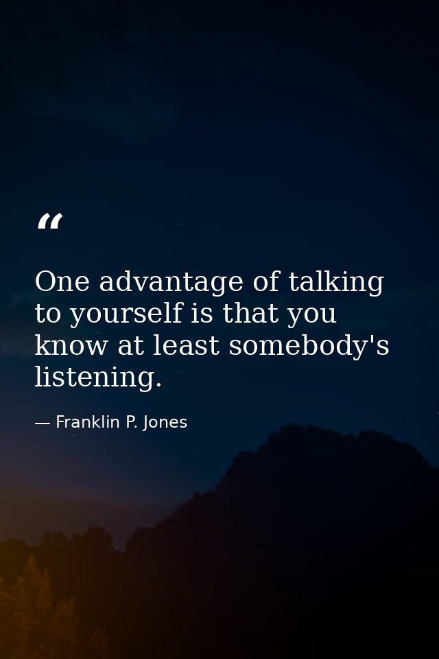One advantage of talking to yourself is that you know at least somebody's listening. — Franklin P. Jones