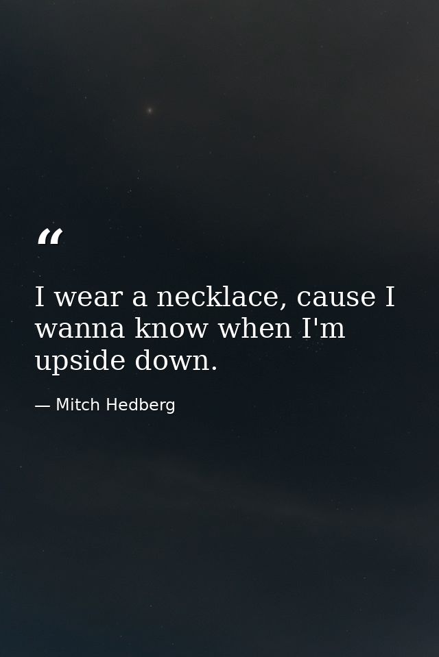 I wear a necklace, cause I wanna know when I'm upside down. — Mitch Hedberg
