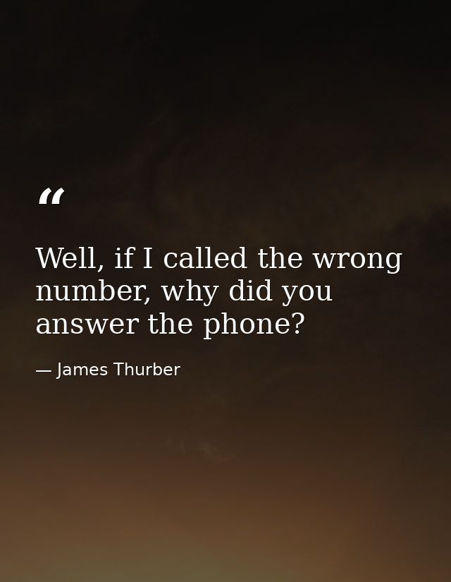 Well, if I called the wrong number, why did you answer the phone? — James Thurber