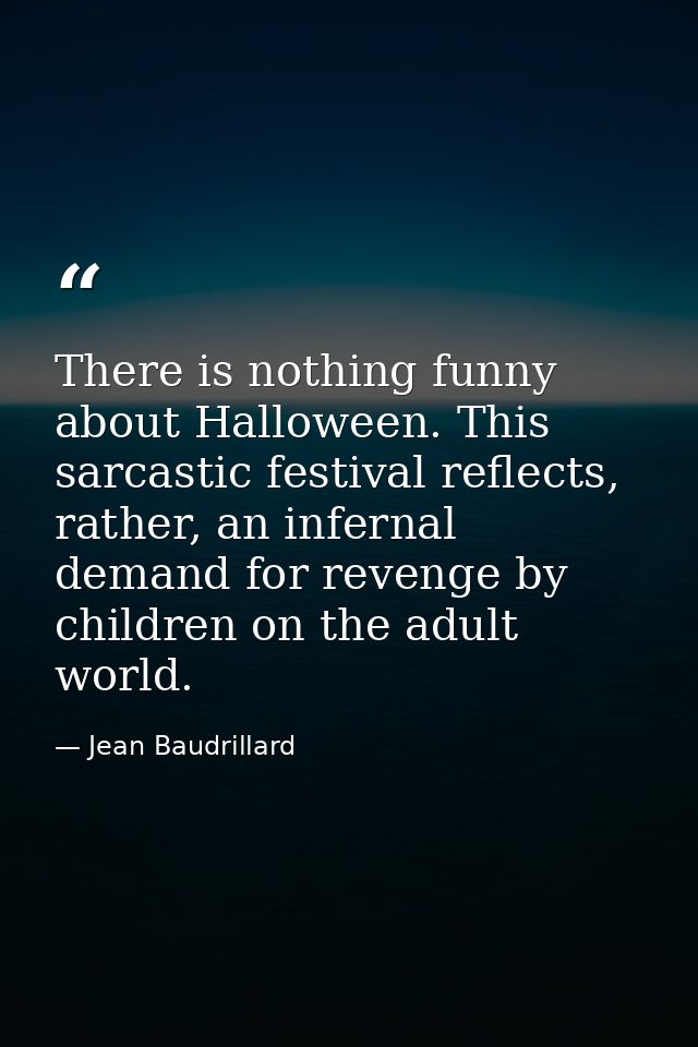There is nothing funny about Halloween. This sarcastic festival reflects, rather, an infernal demand for revenge by chil — Jean Baudrillard