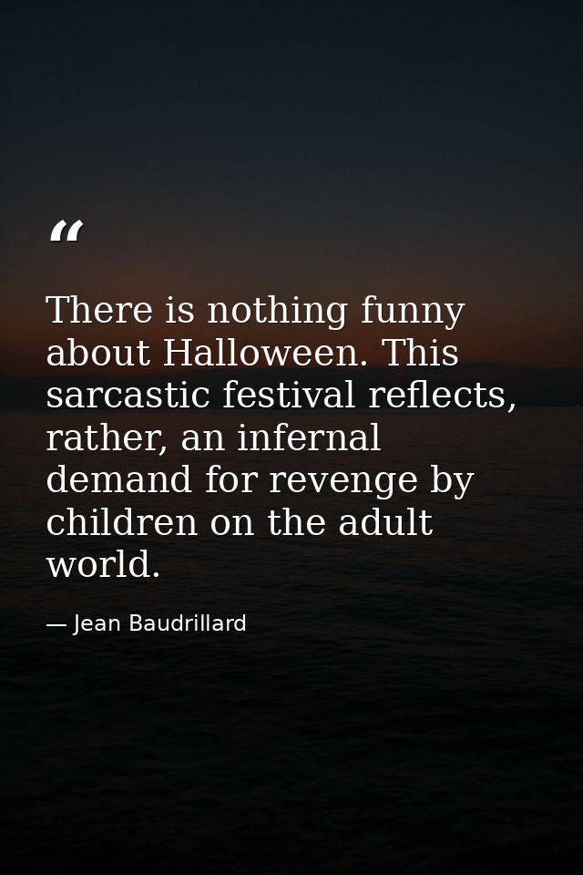There is nothing funny about Halloween. This sarcastic festival reflects, rather, an infernal demand for revenge by chil — Jean Baudrillard