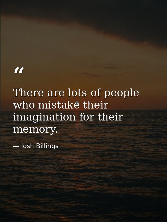There are lots of people who mistake their imagination for their memory. — Josh Billings