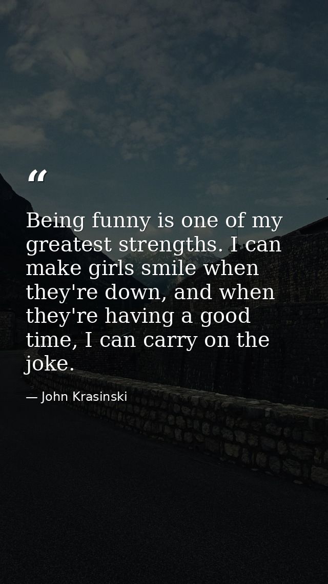 Being funny is one of my greatest strengths. I can make girls smile when they're down, and when they're having a good ti — John Krasinski