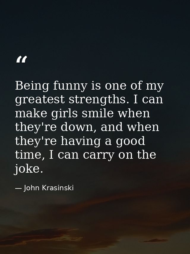 Being funny is one of my greatest strengths. I can make girls smile when they're down, and when they're having a good ti — John Krasinski