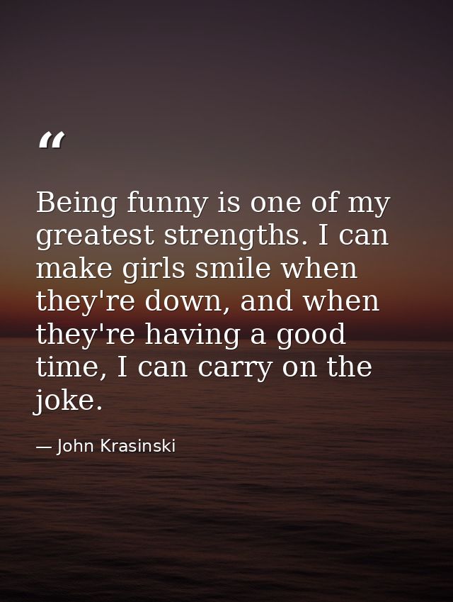 Being funny is one of my greatest strengths. I can make girls smile when they're down, and when they're having a good ti — John Krasinski
