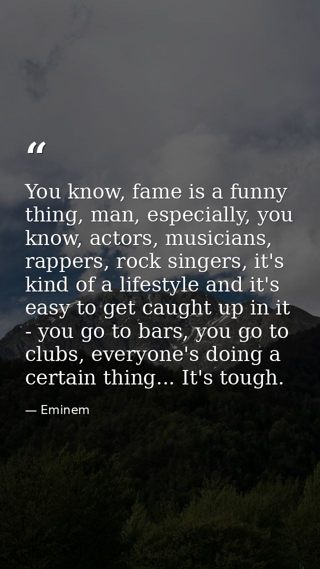 You know, fame is a funny thing, man, especially, you know, actors, musicians, rappers, rock singers, it's kind of a lif — Eminem