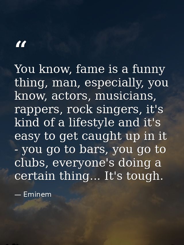 You know, fame is a funny thing, man, especially, you know, actors, musicians, rappers, rock singers, it's kind of a lif — Eminem