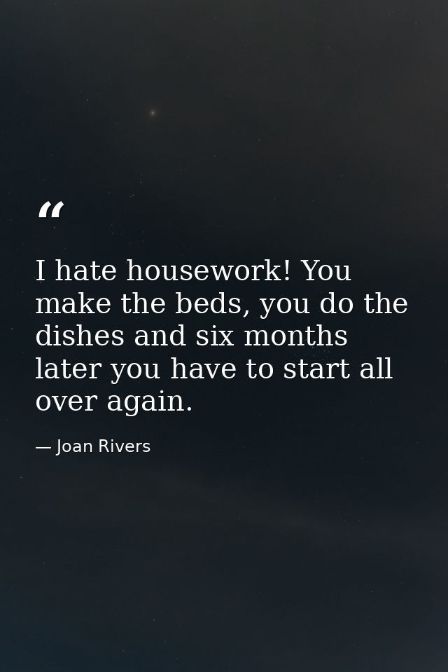 I hate housework! You make the beds, you do the dishes and six months later you have to start all over again. — Joan Rivers