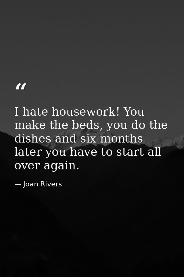 I hate housework! You make the beds, you do the dishes and six months later you have to start all over again. — Joan Rivers