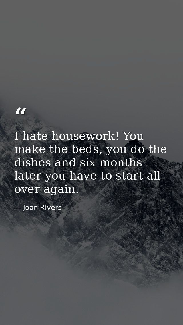 I hate housework! You make the beds, you do the dishes and six months later you have to start all over again. — Joan Rivers