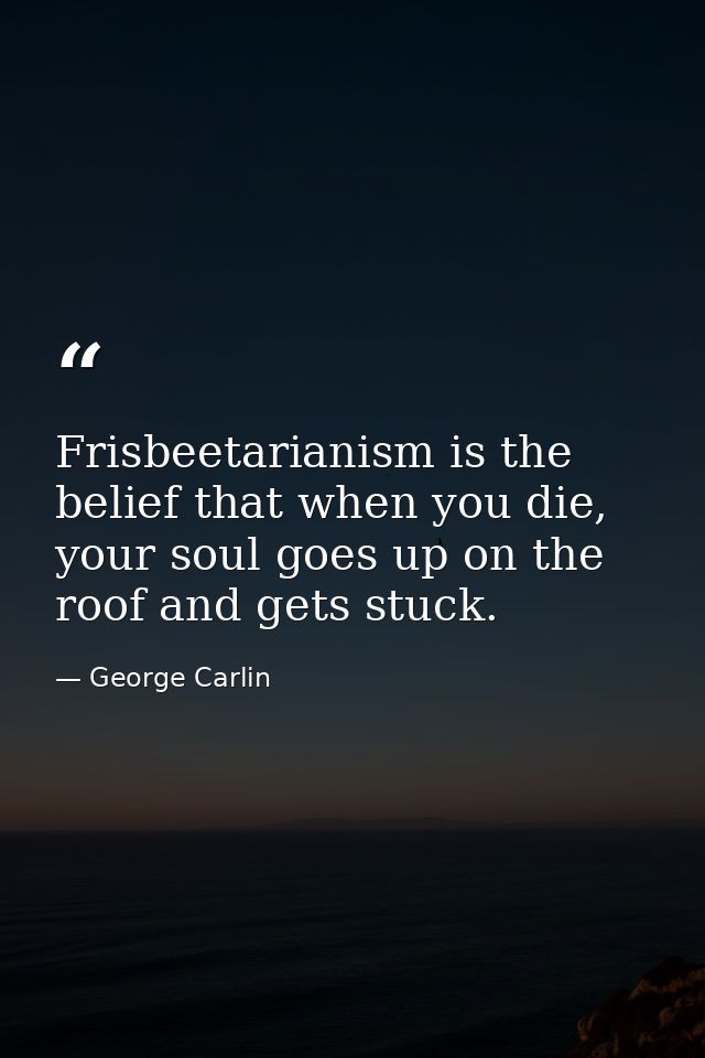 Frisbeetarianism is the belief that when you die, your soul goes up on the roof and gets stuck. — George Carlin