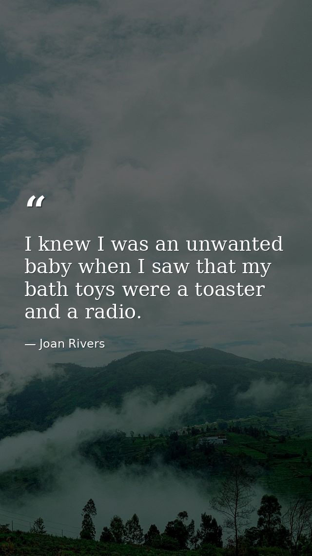 I knew I was an unwanted baby when I saw that my bath toys were a toaster and a radio. — Joan Rivers