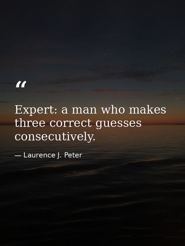 Expert: a man who makes three correct guesses consecutively. — Laurence J. Peter