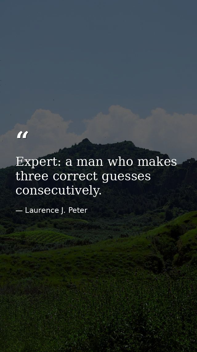 Expert: a man who makes three correct guesses consecutively. — Laurence J. Peter