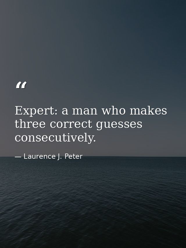 Expert: a man who makes three correct guesses consecutively. — Laurence J. Peter