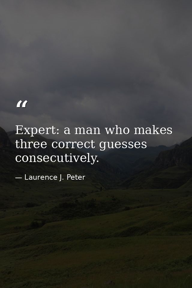 Expert: a man who makes three correct guesses consecutively. — Laurence J. Peter