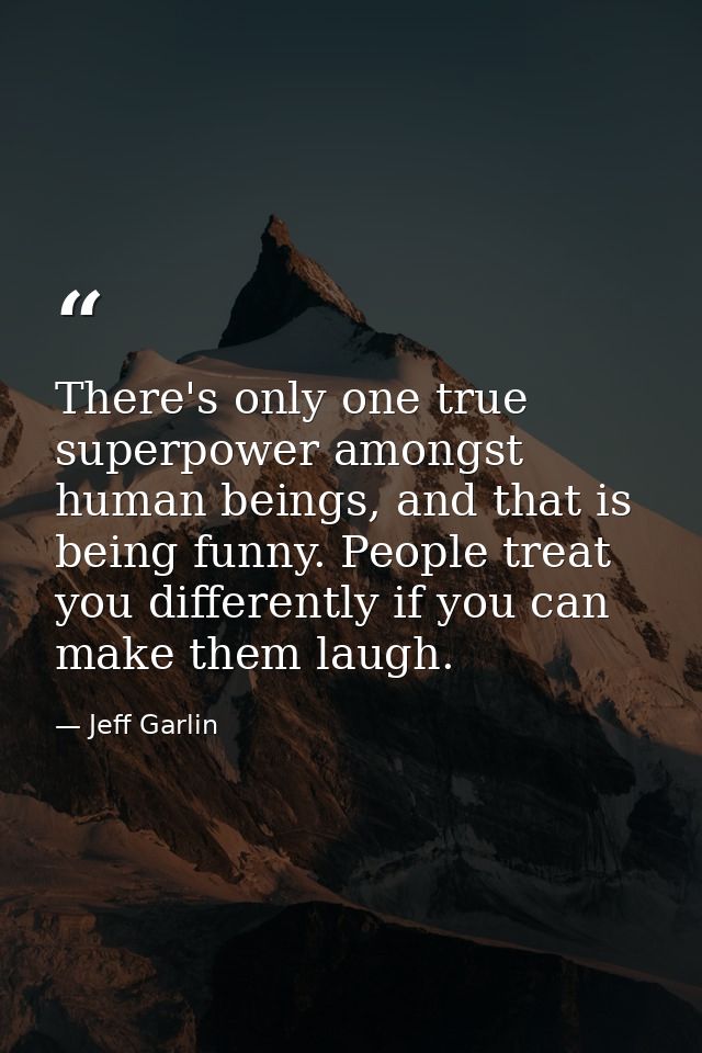 There's only one true superpower amongst human beings, and that is being funny. People treat you differently if you can  — Jeff Garlin