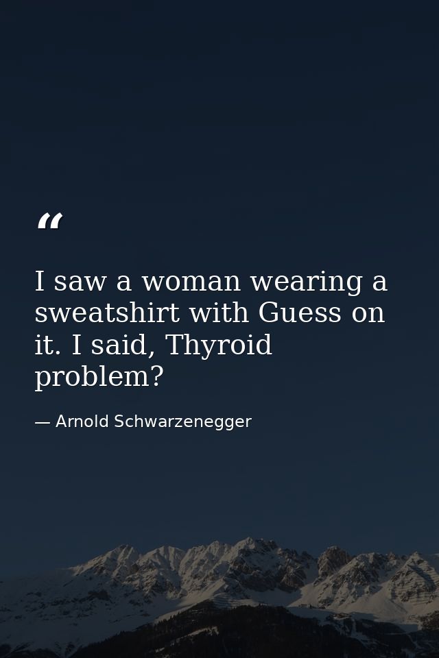 I saw a woman wearing a sweatshirt with Guess on it. I said, Thyroid problem? — Arnold Schwarzenegger