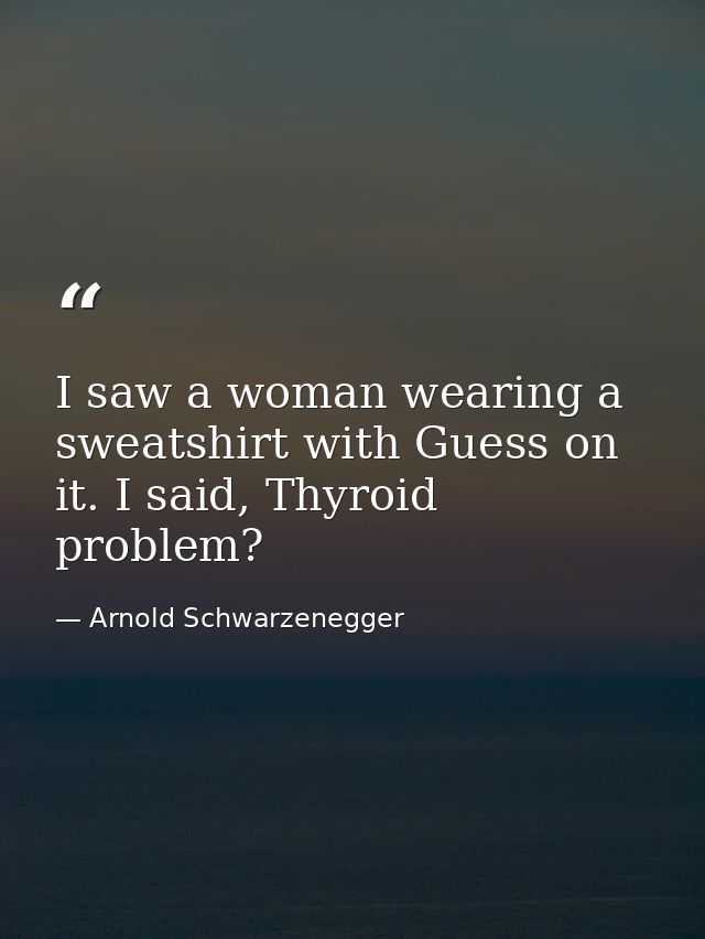 I saw a woman wearing a sweatshirt with Guess on it. I said, Thyroid problem? — Arnold Schwarzenegger