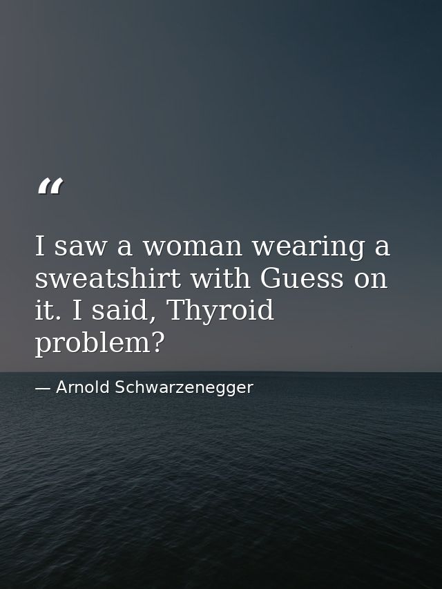 I saw a woman wearing a sweatshirt with Guess on it. I said, Thyroid problem? — Arnold Schwarzenegger