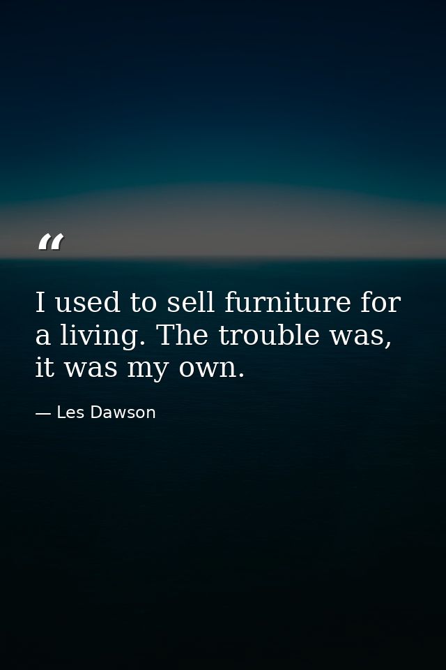 I used to sell furniture for a living. The trouble was, it was my own. — Les Dawson