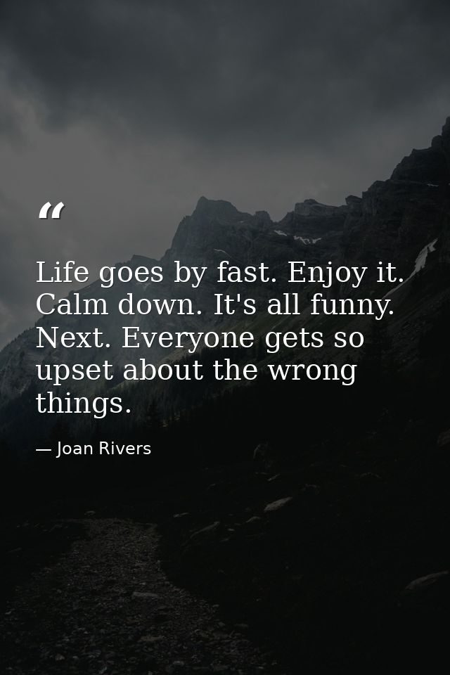 Life goes by fast. Enjoy it. Calm down. It's all funny. Next. Everyone gets so upset about the wrong things. — Joan Rivers
