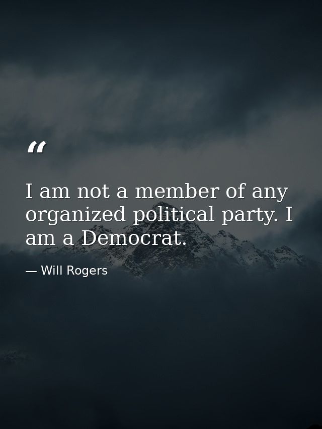 I am not a member of any organized political party. I am a Democrat. — Will Rogers