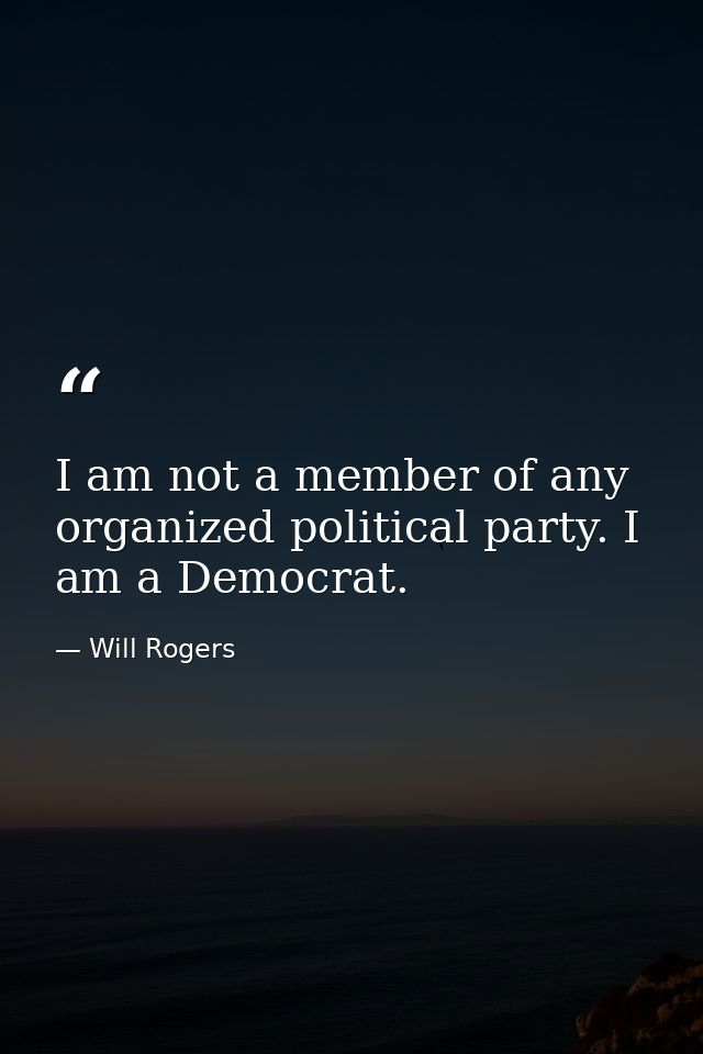 I am not a member of any organized political party. I am a Democrat. — Will Rogers