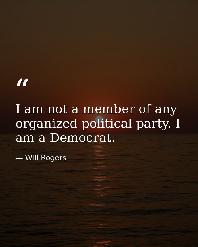 I am not a member of any organized political party. I am a Democrat. — Will Rogers