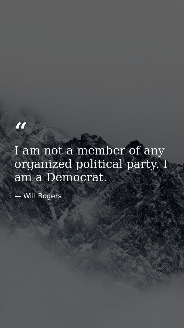 I am not a member of any organized political party. I am a Democrat. — Will Rogers