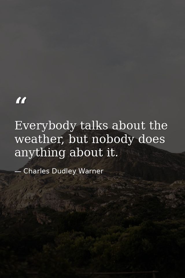 Everybody talks about the weather, but nobody does anything about it. — Charles Dudley Warner