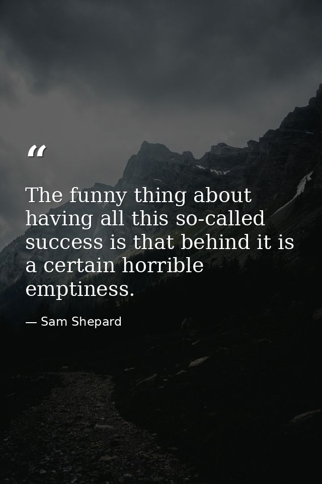 The funny thing about having all this so-called success is that behind it is a certain horrible emptiness. — Sam Shepard