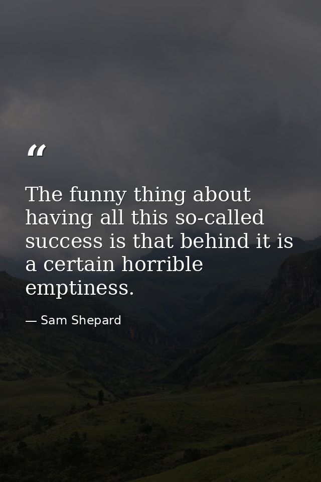 The funny thing about having all this so-called success is that behind it is a certain horrible emptiness. — Sam Shepard