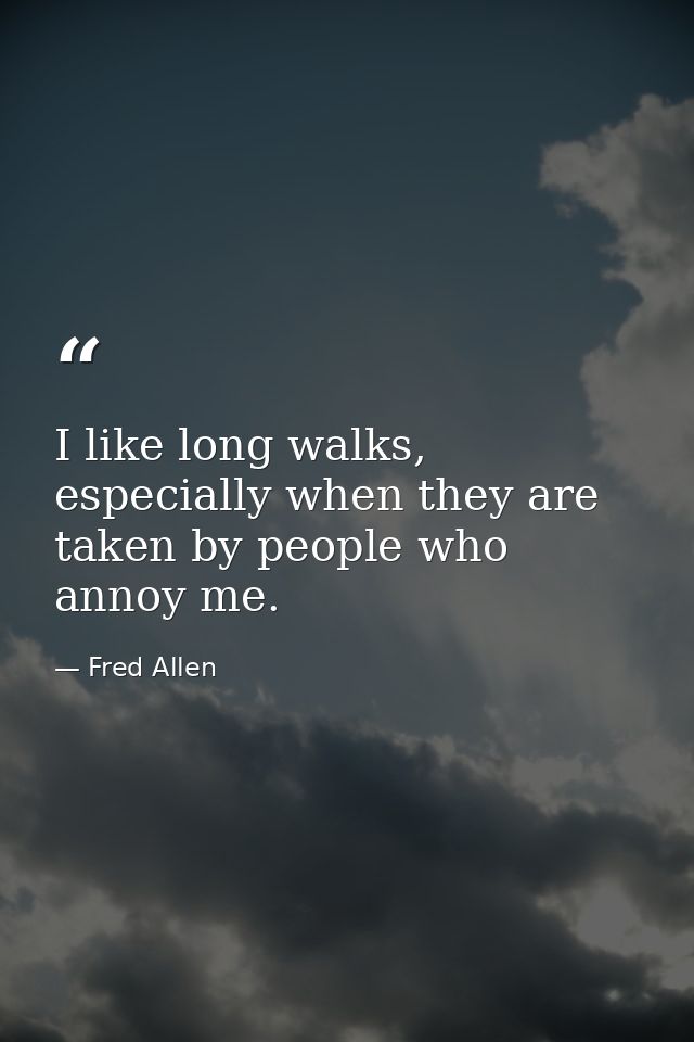 I like long walks, especially when they are taken by people who annoy me. — Fred Allen