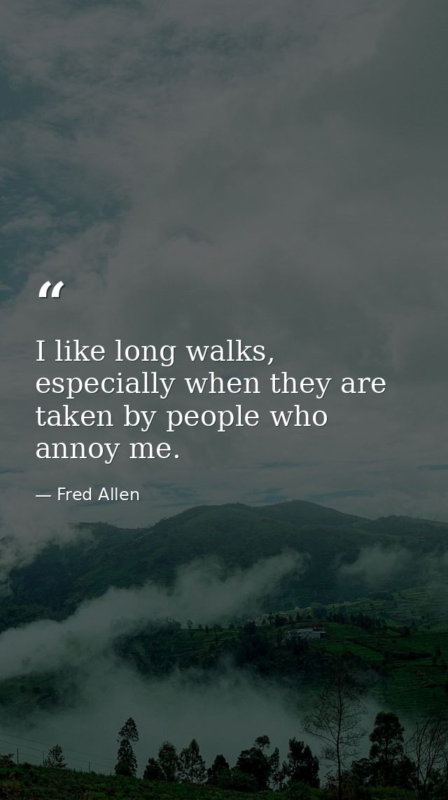 I like long walks, especially when they are taken by people who annoy me. — Fred Allen