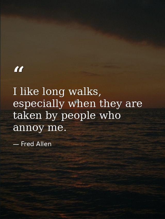 I like long walks, especially when they are taken by people who annoy me. — Fred Allen