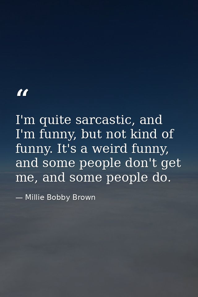 I'm quite sarcastic, and I'm funny, but not kind of funny. It's a weird funny, and some people don't get me, and some pe — Millie Bobby Brown