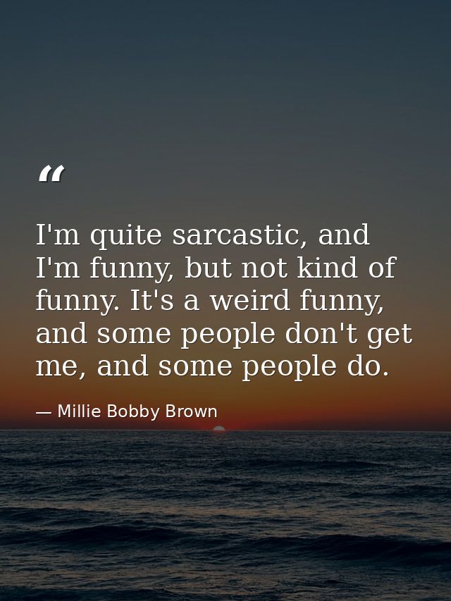 I'm quite sarcastic, and I'm funny, but not kind of funny. It's a weird funny, and some people don't get me, and some pe — Millie Bobby Brown