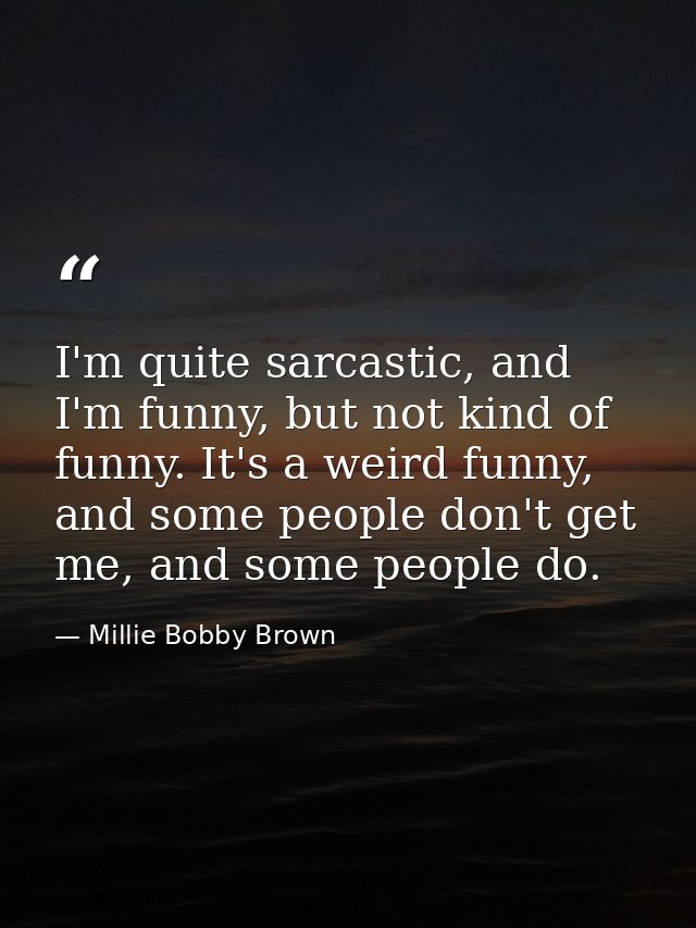 I'm quite sarcastic, and I'm funny, but not kind of funny. It's a weird funny, and some people don't get me, and some pe — Millie Bobby Brown