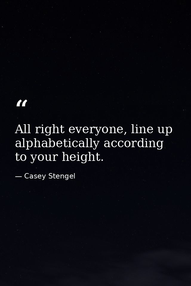 All right everyone, line up alphabetically according to your height. — Casey Stengel