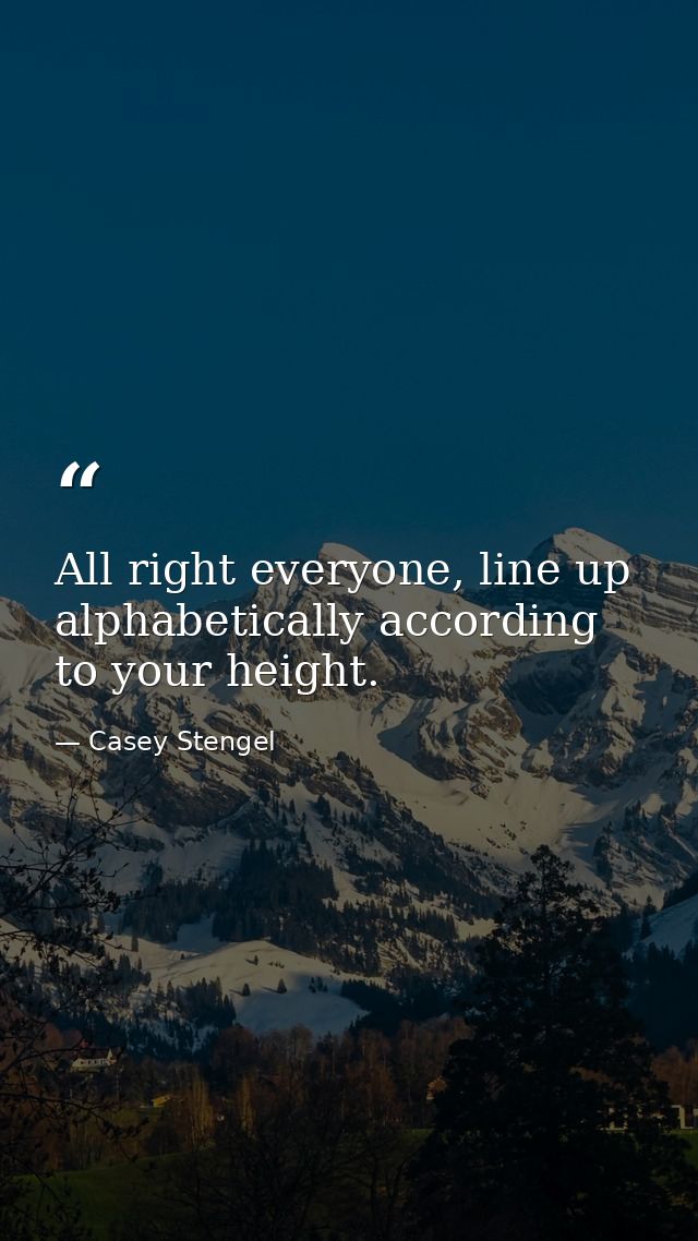 All right everyone, line up alphabetically according to your height. — Casey Stengel