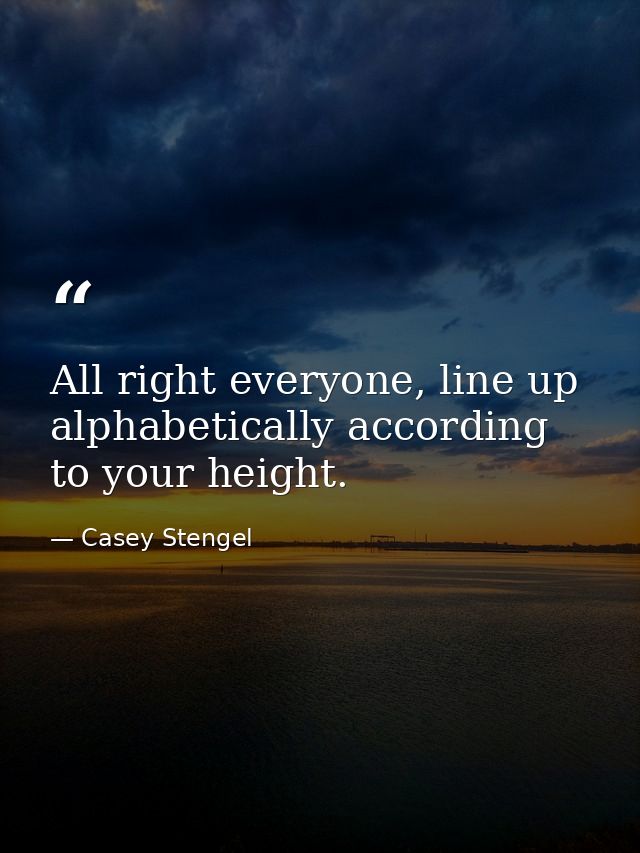 All right everyone, line up alphabetically according to your height. — Casey Stengel