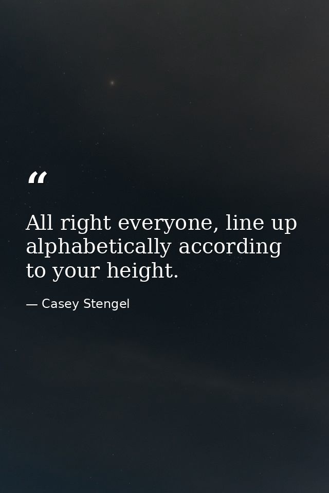 All right everyone, line up alphabetically according to your height. — Casey Stengel