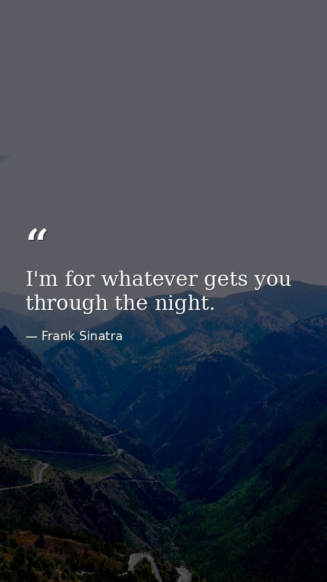 I'm for whatever gets you through the night. — Frank Sinatra